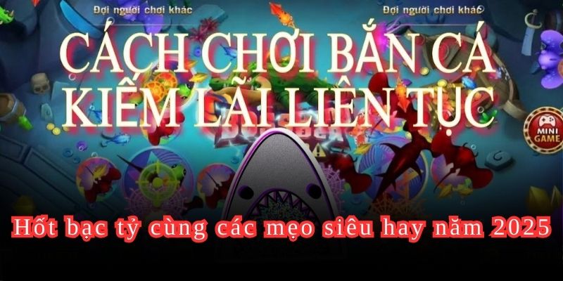 Mẹo Chơi Bắn Cá Hốt Bạc Tỷ Nhà Cái Mới Nhất Năm 2025